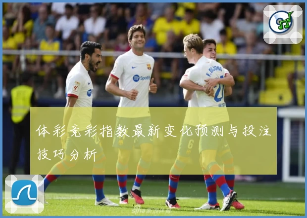 体彩竞彩指数最新变化预测与投注技巧分析