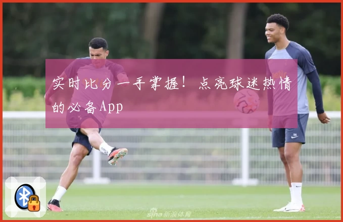 实时比分一手掌握！点亮球迷热情的必备App