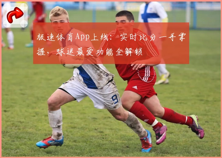 极速体育App上线:实时比分一手掌握,球迷最爱功能全解锁