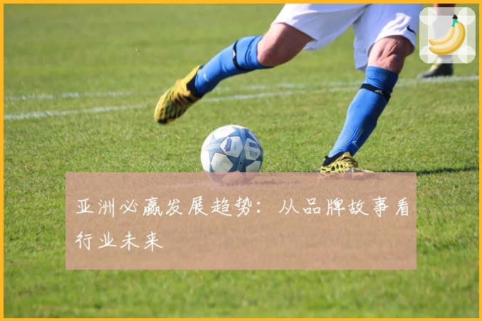亚洲必赢发展趋势：从品牌故事看行业未来