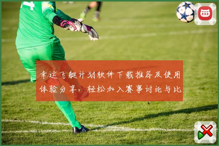 幸运飞艇计划软件下载推荐及使用体验分享，轻松加入赛事讨论与比分互动