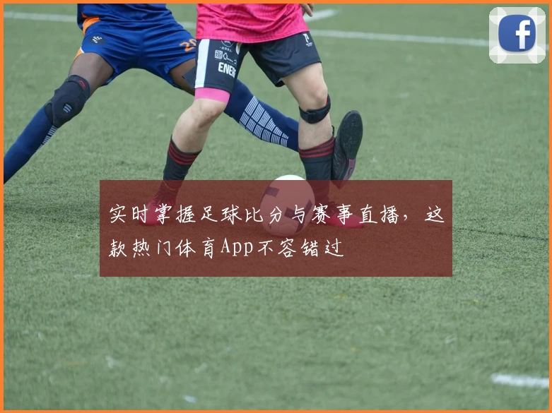 实时掌握足球比分与赛事直播，这款热门体育App不容错过