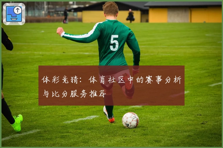 体彩竞猜：体育社区中的赛事分析与比分服务推荐