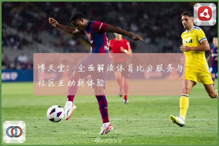 博天堂：全面解读体育比分服务与社区互动新体验