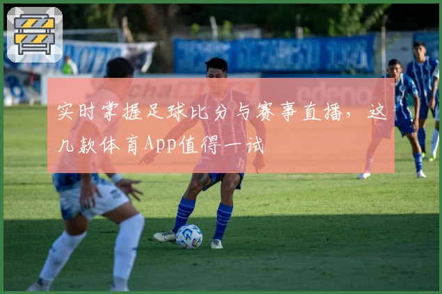 实时掌握足球比分与赛事直播，这几款体育App值得一试