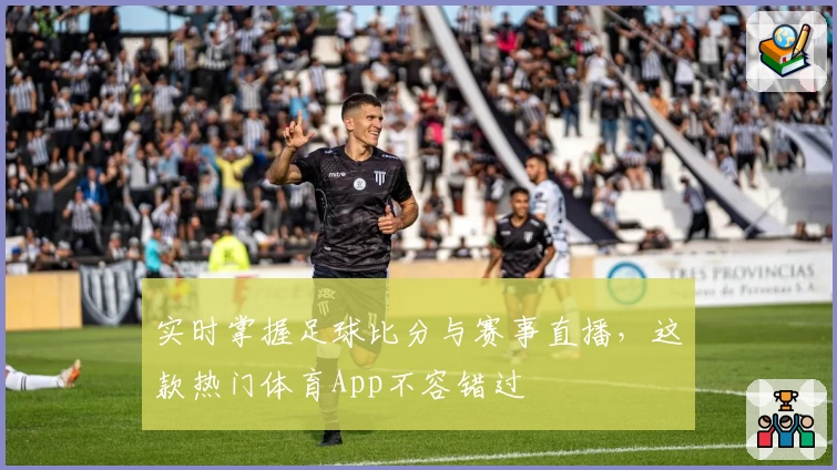 实时掌握足球比分与赛事直播，这款热门体育App不容错过