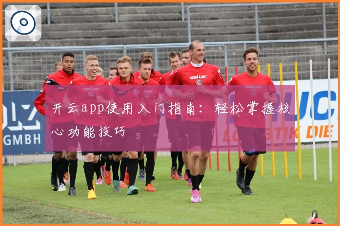 开云app使用入门指南：轻松掌握核心功能技巧