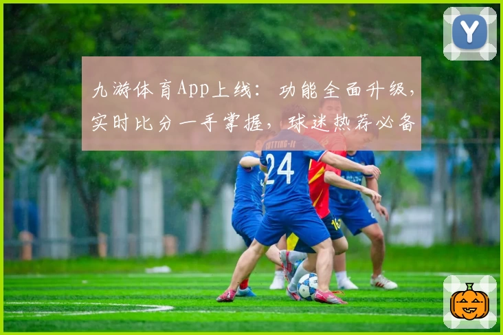 九游体育App上线：功能全面升级，实时比分一手掌握，球迷热荐必备助手
