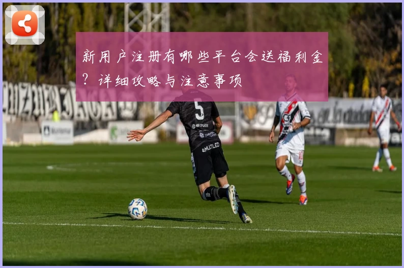 新用户注册有哪些平台会送福利金？详细攻略与注意事项