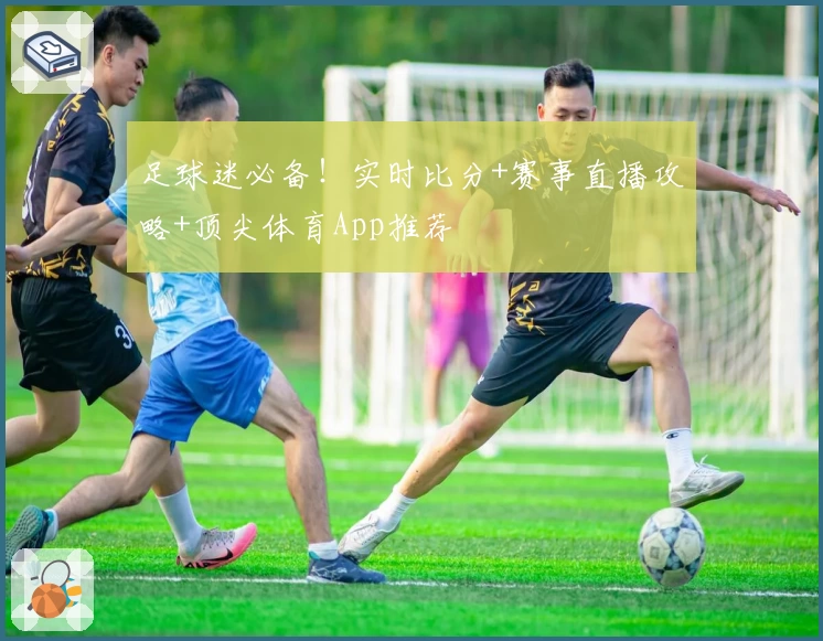 足球迷必备！实时比分+赛事直播攻略+顶尖体育App推荐