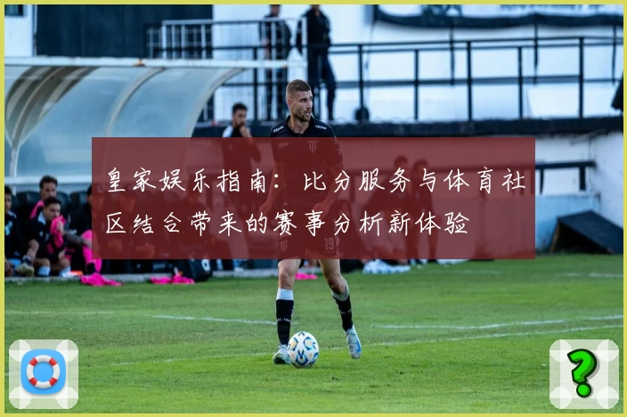 皇家娱乐指南:比分服务与体育社区结合带来的赛事分析新体验