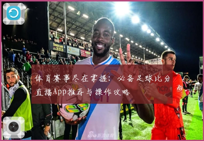 体育赛事尽在掌握：必备足球比分直播App推荐与操作攻略