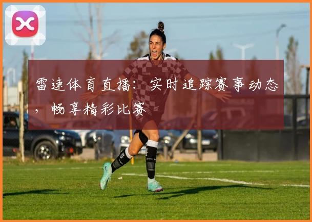 雷速体育直播：实时追踪赛事动态，畅享精彩比赛