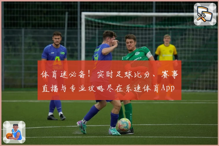 体育迷必备！实时足球比分、赛事直播与专业攻略尽在乐速体育App