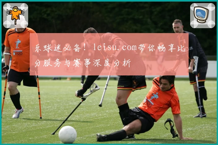 乐球迷必备！leisu.com带你畅享比分服务与赛事深度分析
