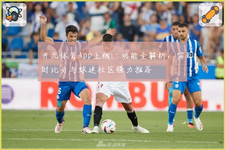 开元体育App上线：功能全解析，实时比分与球迷社区强力推荐