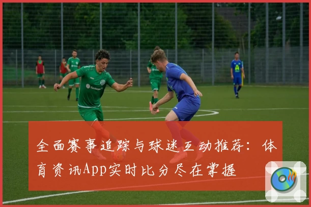全面赛事追踪与球迷互动推荐：体育资讯App实时比分尽在掌握
