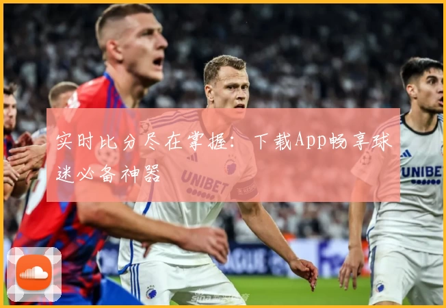 实时比分尽在掌握：下载App畅享球迷必备神器
