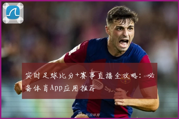 实时足球比分+赛事直播全攻略：必备体育App应用推荐