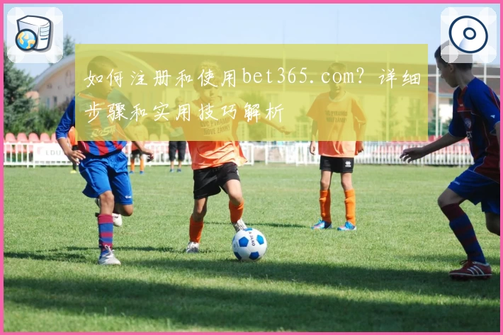 如何注册和使用bet365.com？详细步骤和实用技巧解析
