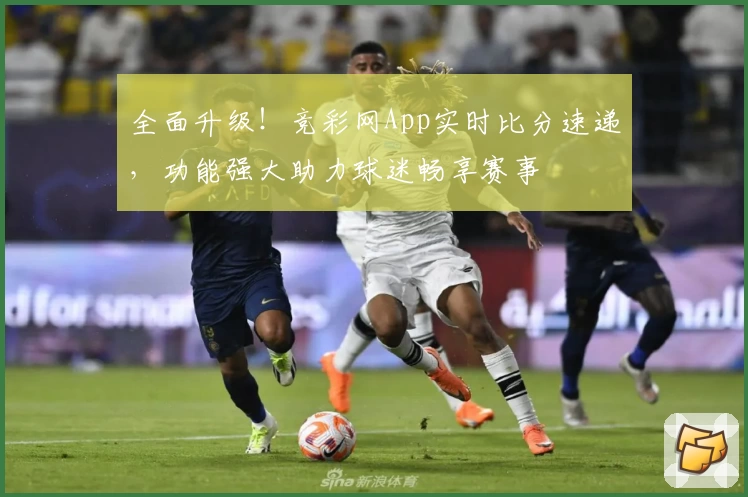 全面升级！竞彩网App实时比分速递，功能强大助力球迷畅享赛事