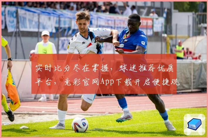 实时比分尽在掌握，球迷推荐优质平台，竞彩官网App下载开启便捷观赛新体验