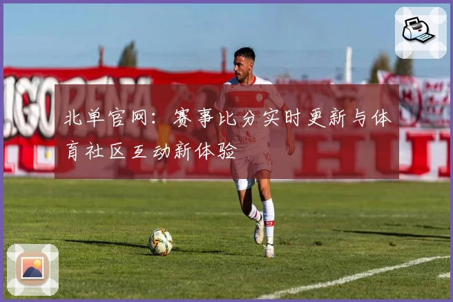 北单官网：赛事比分实时更新与体育社区互动新体验