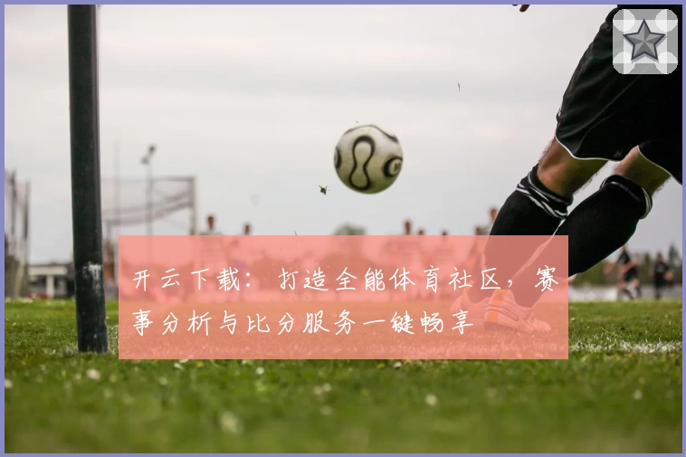 开云下载：打造全能体育社区，赛事分析与比分服务一键畅享
