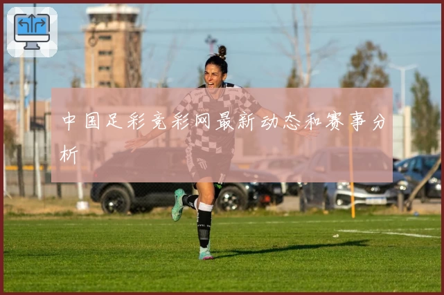 中国足彩竞彩网最新动态和赛事分析