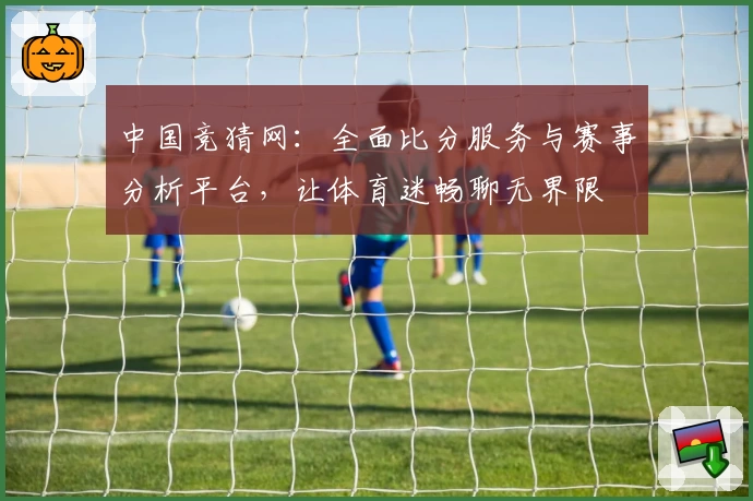 中国竞猜网：全面比分服务与赛事分析平台，让体育迷畅聊无界限