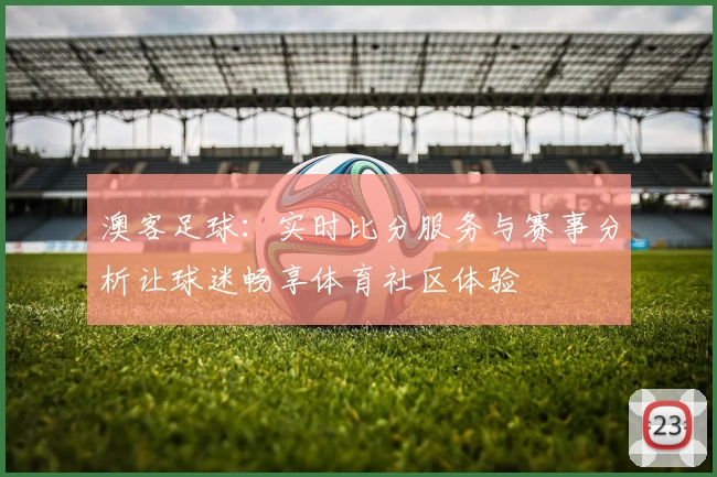 澳客足球：实时比分服务与赛事分析让球迷畅享体育社区体验