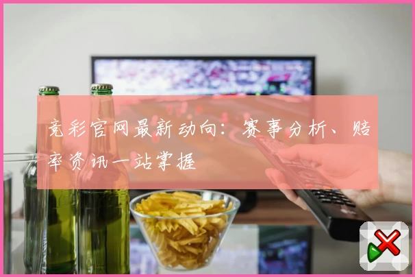 竞彩官网最新动向：赛事分析、赔率资讯一站掌握
