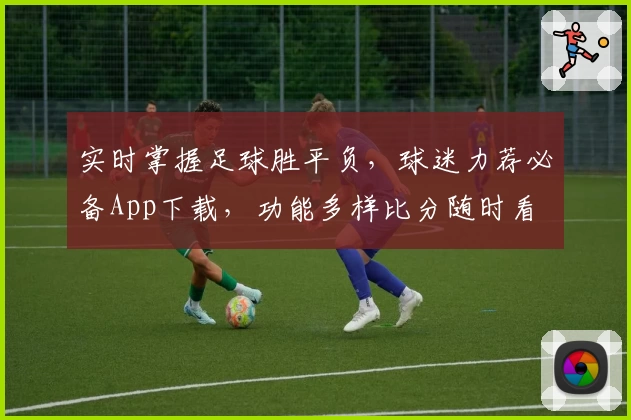 实时掌握足球胜平负，球迷力荐必备App下载，功能多样比分随时看