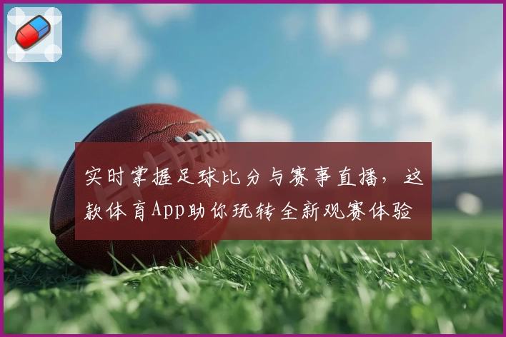 实时掌握足球比分与赛事直播,这款体育App助你玩转全新观赛体验
