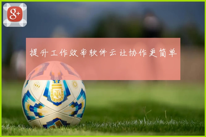 提升工作效率软件云让协作更简单