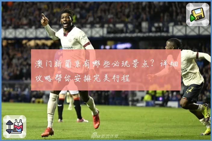 澳门新葡京有哪些必玩景点？详细攻略帮你安排完美行程