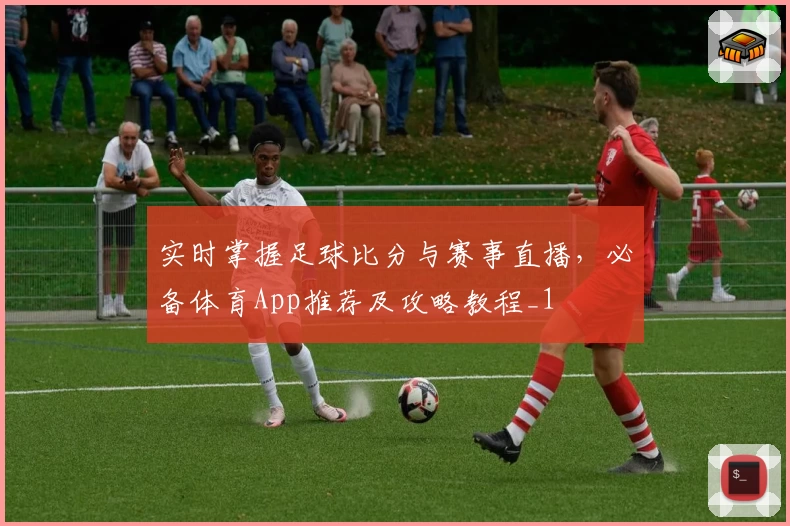 实时掌握足球比分与赛事直播，必备体育App推荐及攻略教程_1