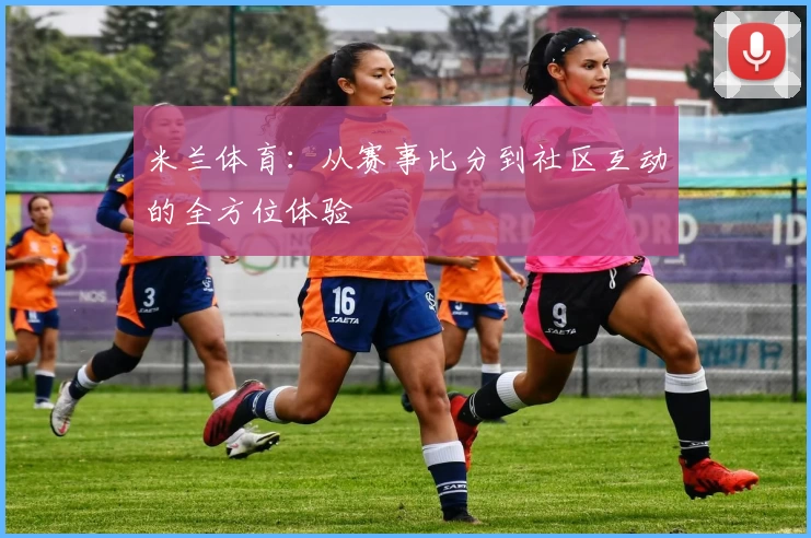 米兰体育:从赛事比分到社区互动的全方位体验