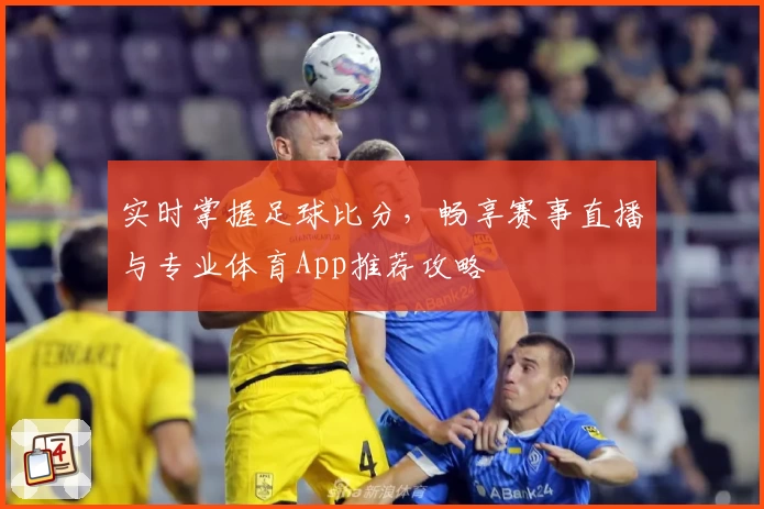 实时掌握足球比分，畅享赛事直播与专业体育App推荐攻略
