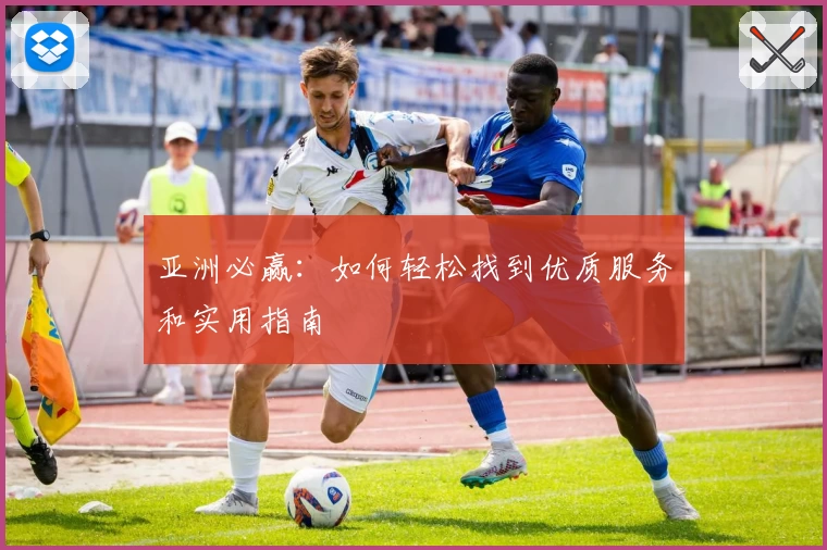 亚洲必赢：如何轻松找到优质服务和实用指南