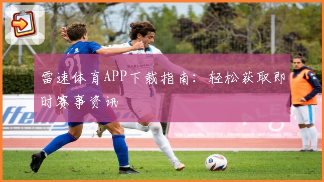 雷速体育APP下载指南：轻松获取即时赛事资讯
