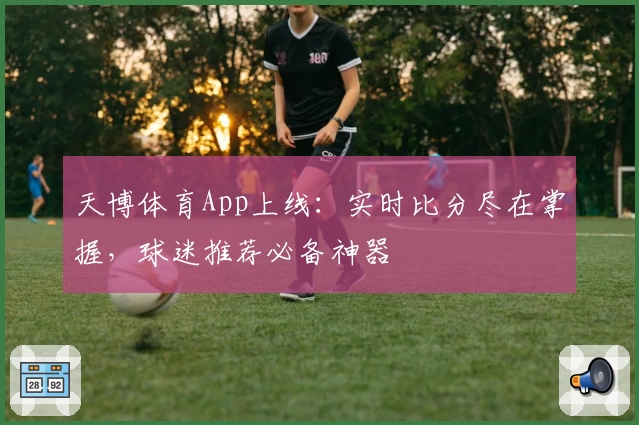 天博体育App上线：实时比分尽在掌握，球迷推荐必备神器