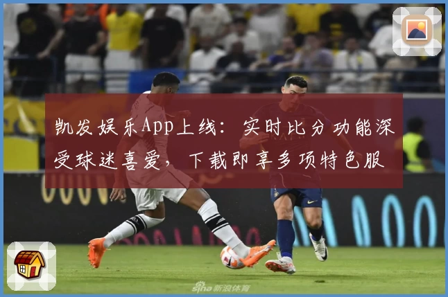 凯发娱乐App上线：实时比分功能深受球迷喜爱，下载即享多项特色服务