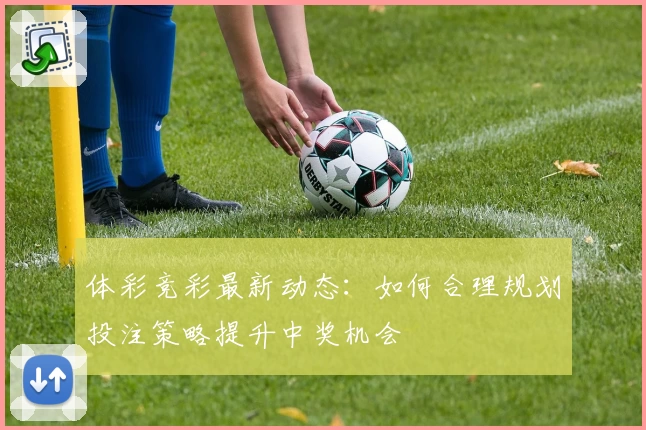 体彩竞彩最新动态：如何合理规划投注策略提升中奖机会