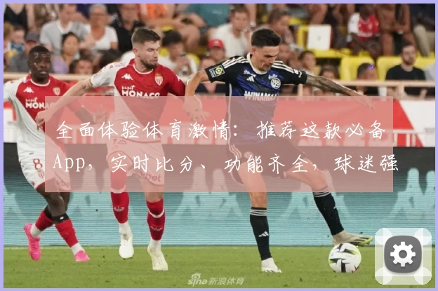 全面体验体育激情：推荐这款必备App，实时比分、功能齐全，球迷强烈种草