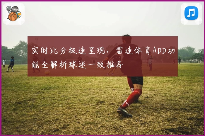 实时比分极速呈现,雷速体育App功能全解析球迷一致推荐
