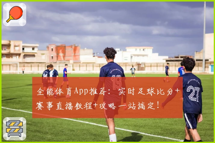 全能体育App推荐：实时足球比分+赛事直播教程+攻略一站搞定！