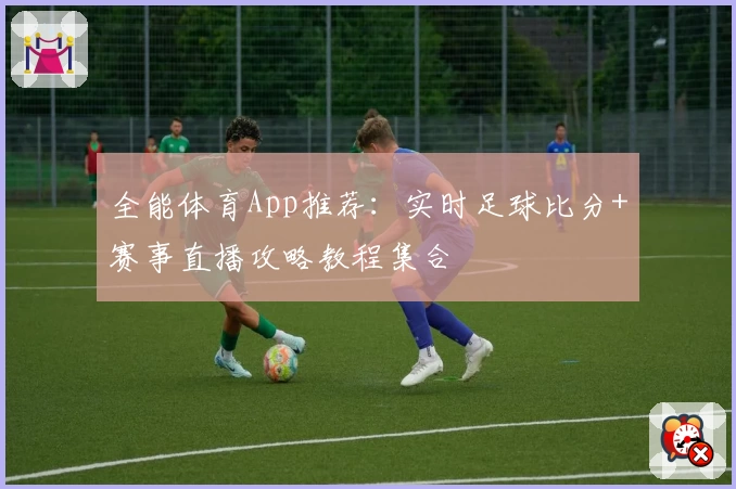 全能体育App推荐：实时足球比分+赛事直播攻略教程集合