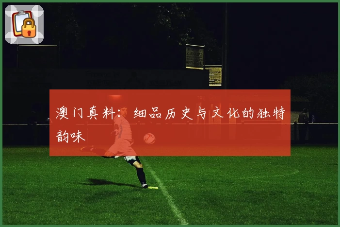 澳门真料：细品历史与文化的独特韵味