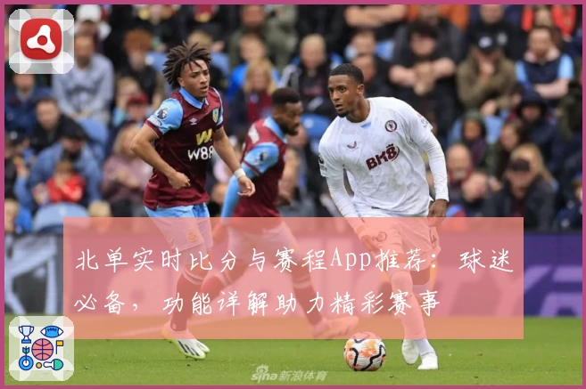 北单实时比分与赛程App推荐：球迷必备，功能详解助力精彩赛事